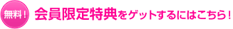 会員限定特典をゲットするにはこちら！