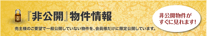 非公開物件情報｜売主様のご要望で一般公開していない物件を、会員様だけに限定公開しています。　非公開物件がすぐに見れます。