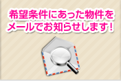 希望条件にあった物件をメールでお知らせします！