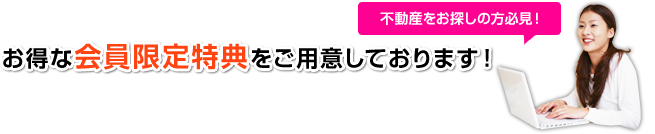 不動産をお探しの方必見！ お得な会員限定特典をご用意しております！