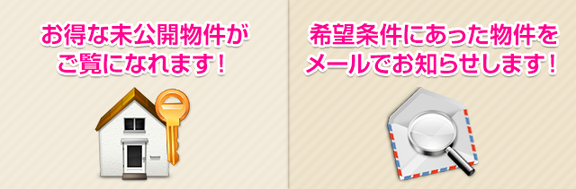 会員登録はこちら：お得な未公開物件がご覧になれます！希望条件にあった物件をメールでお知らせします！圧倒的情報件数を発信！　最新情報を毎日更新！